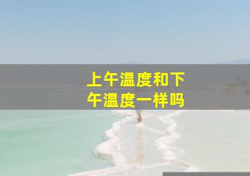 上午温度和下午温度一样吗