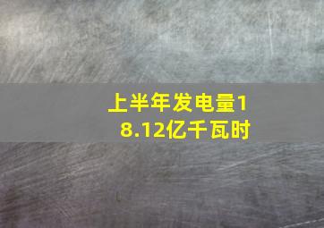 上半年发电量18.12亿千瓦时