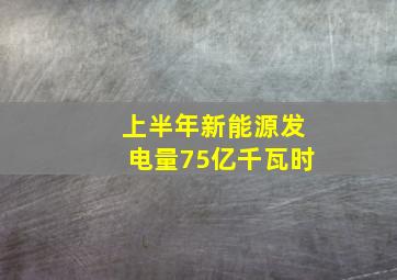 上半年新能源发电量75亿千瓦时