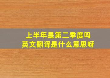 上半年是第二季度吗英文翻译是什么意思呀