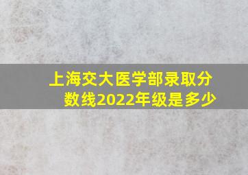 上海交大医学部录取分数线2022年级是多少