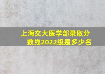 上海交大医学部录取分数线2022级是多少名