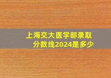 上海交大医学部录取分数线2024是多少