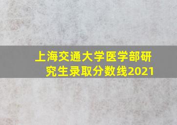 上海交通大学医学部研究生录取分数线2021