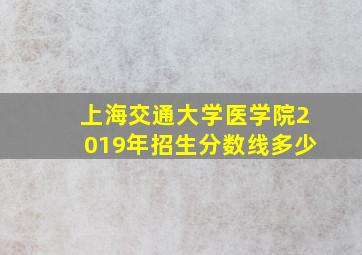 上海交通大学医学院2019年招生分数线多少