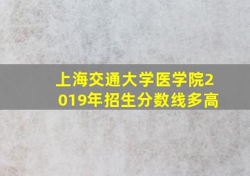 上海交通大学医学院2019年招生分数线多高