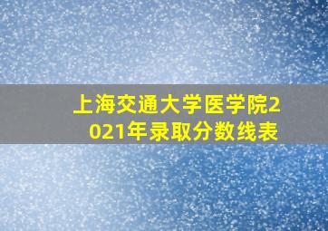 上海交通大学医学院2021年录取分数线表