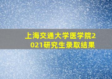 上海交通大学医学院2021研究生录取结果