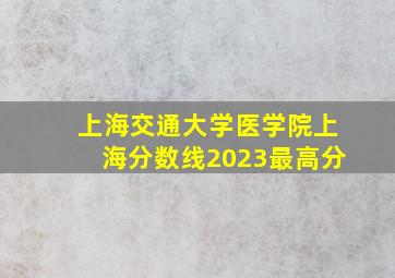 上海交通大学医学院上海分数线2023最高分