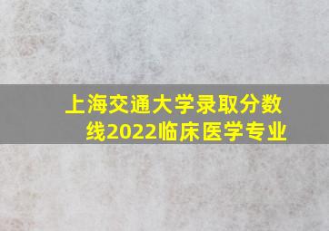 上海交通大学录取分数线2022临床医学专业