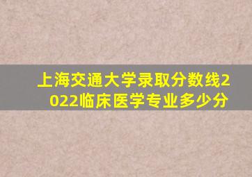 上海交通大学录取分数线2022临床医学专业多少分