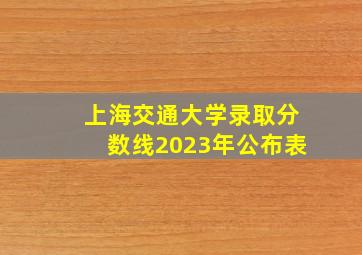 上海交通大学录取分数线2023年公布表