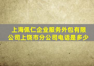 上海佩仁企业服务外包有限公司上饶市分公司电话是多少