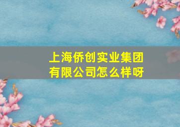 上海侨创实业集团有限公司怎么样呀