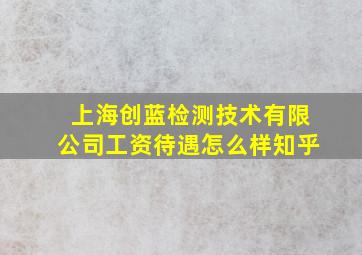 上海创蓝检测技术有限公司工资待遇怎么样知乎