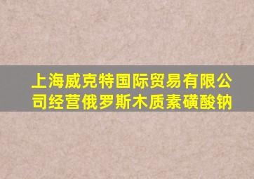 上海威克特国际贸易有限公司经营俄罗斯木质素磺酸钠