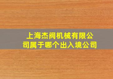 上海杰阀机械有限公司属于哪个出入境公司