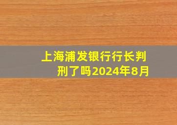 上海浦发银行行长判刑了吗2024年8月