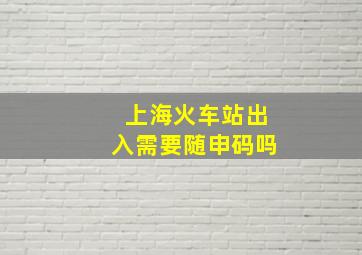 上海火车站出入需要随申码吗