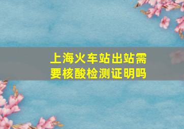 上海火车站出站需要核酸检测证明吗