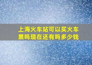 上海火车站可以买火车票吗现在还有吗多少钱