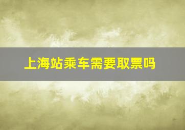 上海站乘车需要取票吗