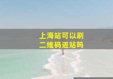 上海站可以刷二维码进站吗