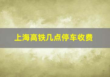 上海高铁几点停车收费