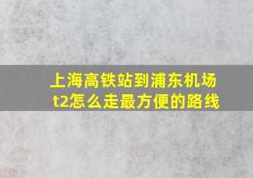 上海高铁站到浦东机场t2怎么走最方便的路线