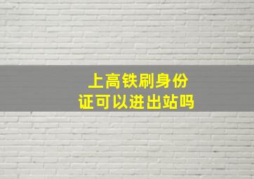 上高铁刷身份证可以进出站吗