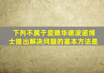 下列不属于爱德华德波诺博士提出解决问题的基本方法是