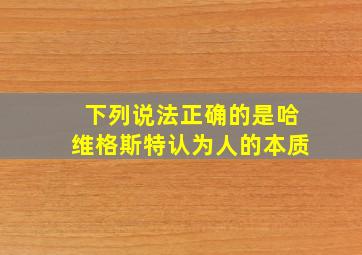 下列说法正确的是哈维格斯特认为人的本质