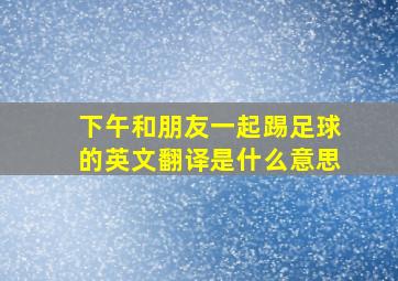 下午和朋友一起踢足球的英文翻译是什么意思