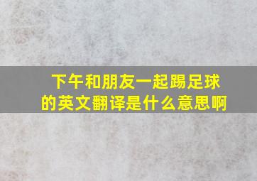 下午和朋友一起踢足球的英文翻译是什么意思啊