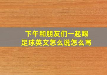 下午和朋友们一起踢足球英文怎么说怎么写