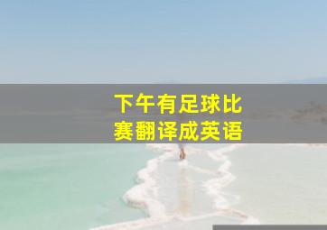 下午有足球比赛翻译成英语