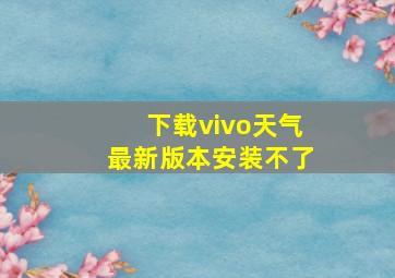 下载vivo天气最新版本安装不了