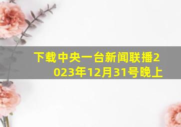 下载中央一台新闻联播2023年12月31号晚上