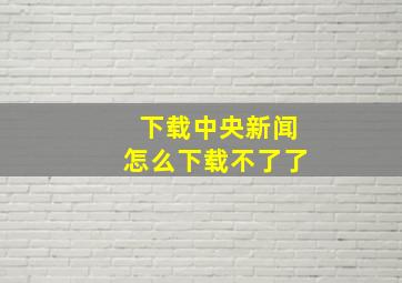 下载中央新闻怎么下载不了了