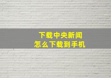 下载中央新闻怎么下载到手机