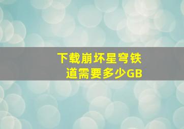 下载崩坏星穹铁道需要多少GB