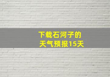 下载石河子的天气预报15天