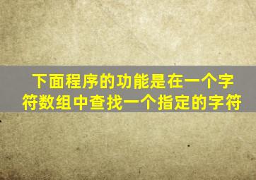 下面程序的功能是在一个字符数组中查找一个指定的字符