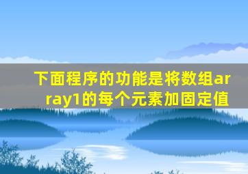 下面程序的功能是将数组array1的每个元素加固定值