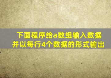 下面程序给a数组输入数据并以每行4个数据的形式输出