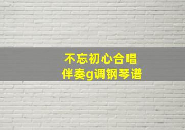 不忘初心合唱伴奏g调钢琴谱