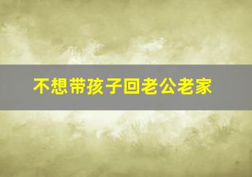 不想带孩子回老公老家