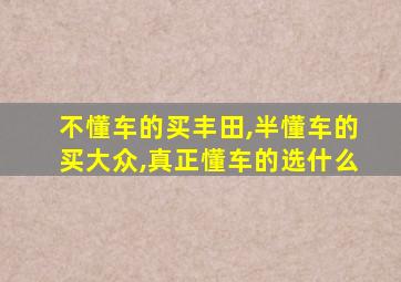 不懂车的买丰田,半懂车的买大众,真正懂车的选什么