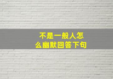 不是一般人怎么幽默回答下句