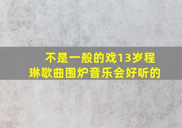 不是一般的戏13岁程琳歌曲围炉音乐会好听的